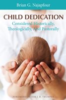 Child Dedication: Considered Historically, Theologically, And Pastorally, Brian G. Najapfour